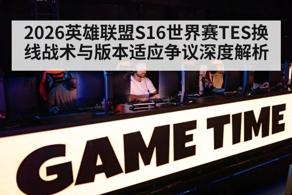 2026英雄联盟S16世界赛TES换线战术与版本适应争议深度解析