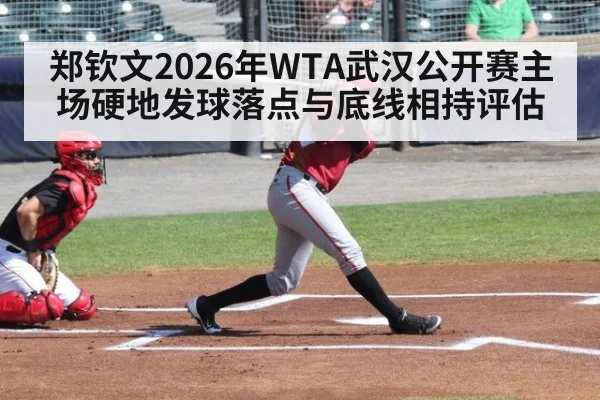 郑钦文2026年WTA武汉公开赛主场硬地发球落点与底线相持评估