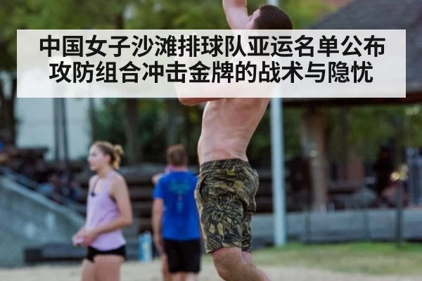 中国女子沙滩排球队亚运名单公布 攻防组合冲击金牌的战术与隐忧