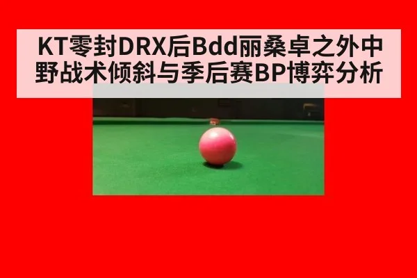 KT零封DRX后Bdd丽桑卓之外中野战术倾斜与季后赛BP博弈分析