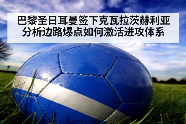 巴黎圣日耳曼签下克瓦拉茨赫利亚 分析边路爆点如何激活进攻体系